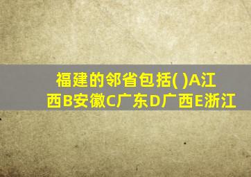 福建的邻省包括( )A江西B安徽C广东D广西E浙江